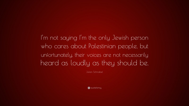 Julian Schnabel Quote: “I’m not saying I’m the only Jewish person who cares about Palestinian people, but unfortunately, their voices are not necessarily heard as loudly as they should be.”