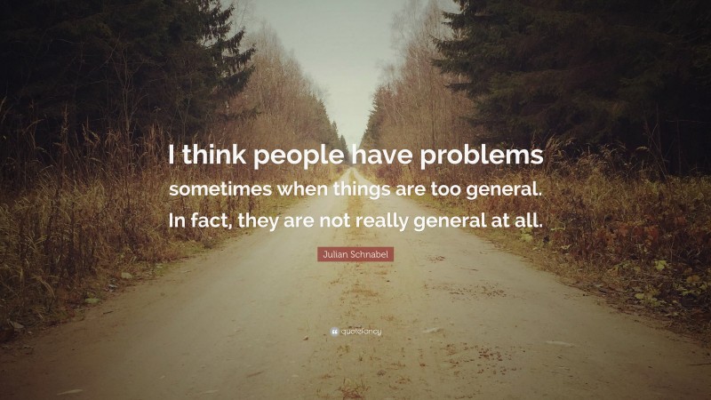 Julian Schnabel Quote: “I think people have problems sometimes when things are too general. In fact, they are not really general at all.”