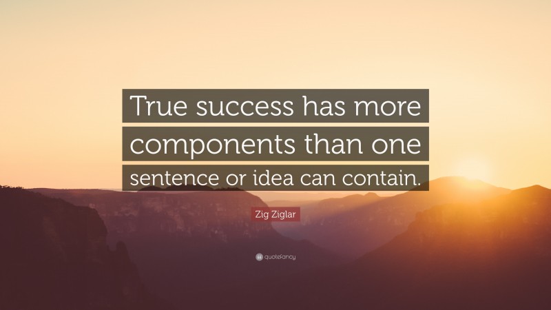 Zig Ziglar Quote: “True success has more components than one sentence or idea can contain.”
