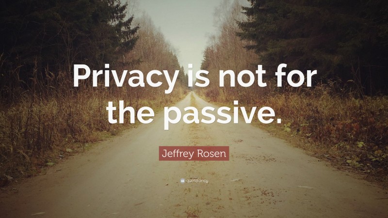Jeffrey Rosen Quote: “Privacy is not for the passive.”