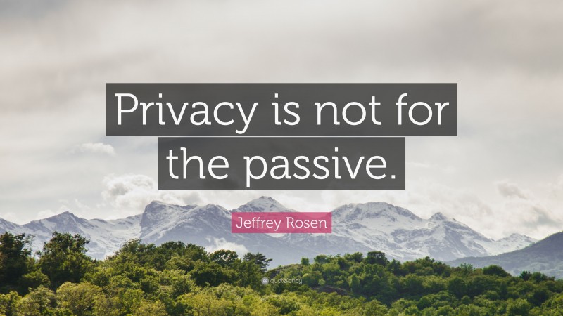 Jeffrey Rosen Quote: “Privacy is not for the passive.”