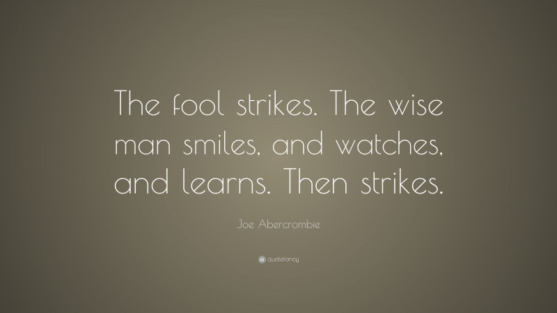 Joe Abercrombie Quote: “The fool strikes. The wise man smiles, and watches, and learns. Then strikes.”