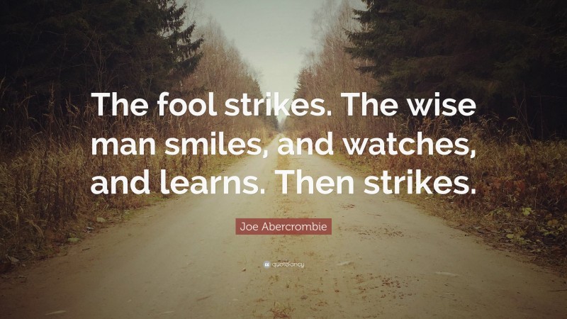 Joe Abercrombie Quote: “The fool strikes. The wise man smiles, and watches, and learns. Then strikes.”