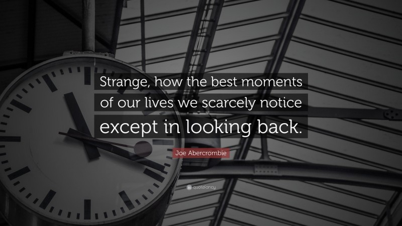 Joe Abercrombie Quote: “Strange, how the best moments of our lives we scarcely notice except in looking back.”