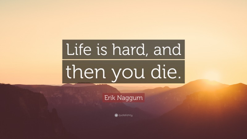 Erik Naggum Quote: “Life is hard, and then you die.”