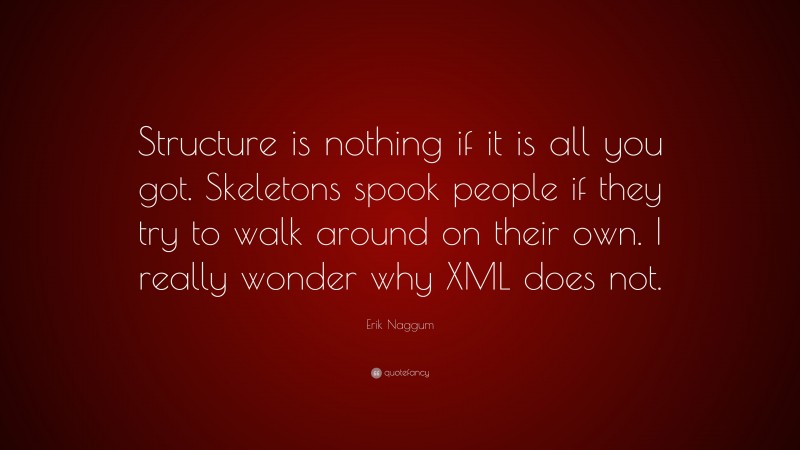 Erik Naggum Quote: “Structure is nothing if it is all you got. Skeletons spook people if they try to walk around on their own. I really wonder why XML does not.”