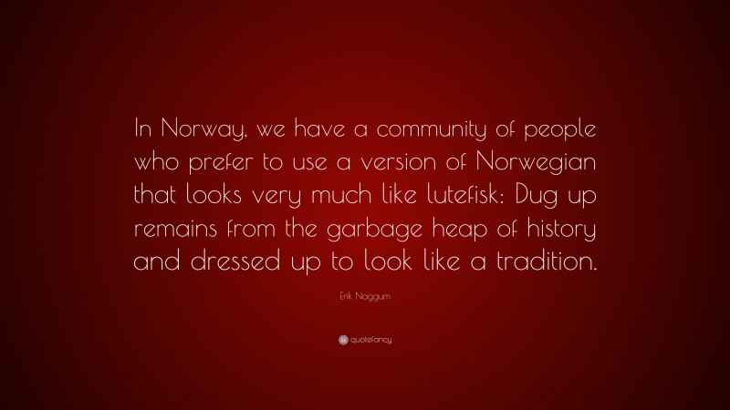 Erik Naggum Quote: “In Norway, we have a community of people who prefer to use a version of Norwegian that looks very much like lutefisk: Dug up remains from the garbage heap of history and dressed up to look like a tradition.”