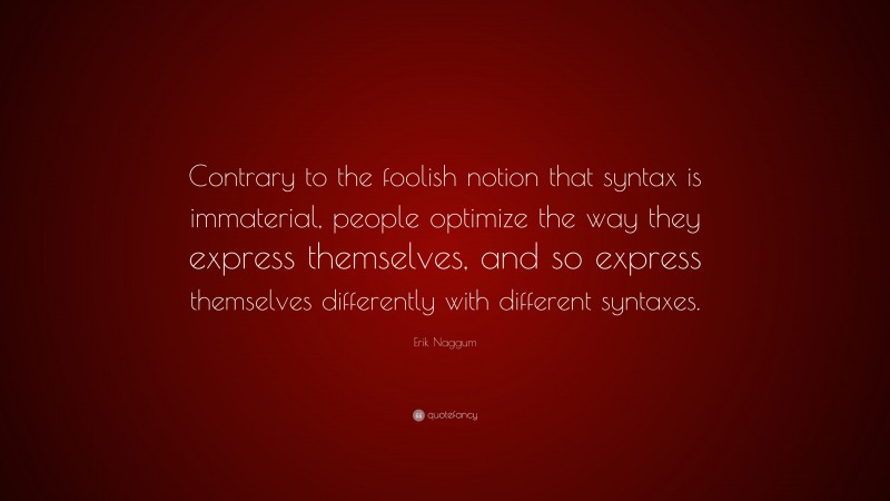 Erik Naggum Quote: “Contrary to the foolish notion that syntax is immaterial, people optimize the way they express themselves, and so express themselves differently with different syntaxes.”