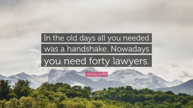 Jimmy Hoffa Quote: “In the old days all you needed was a handshake. Nowadays you need forty lawyers.”