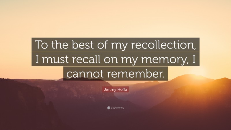 Jimmy Hoffa Quote: “To the best of my recollection, I must recall on my memory, I cannot remember.”