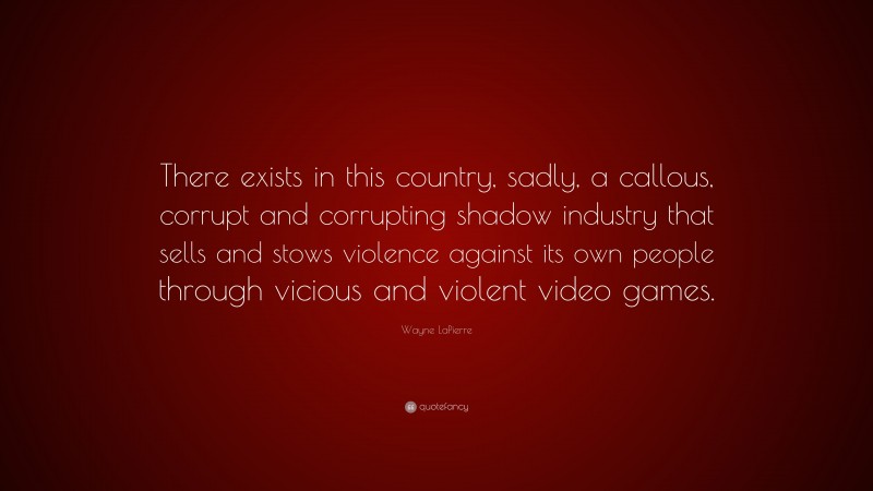 Wayne LaPierre Quote: “There exists in this country, sadly, a callous, corrupt and corrupting shadow industry that sells and stows violence against its own people through vicious and violent video games.”