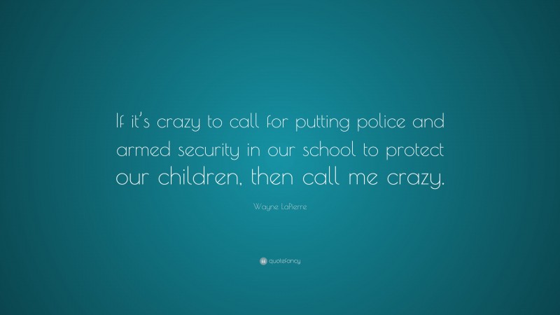 Wayne LaPierre Quote: “If it’s crazy to call for putting police and armed security in our school to protect our children, then call me crazy.”