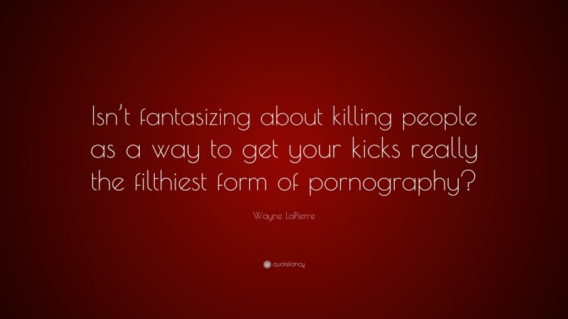 Wayne LaPierre Quote: “Isn’t fantasizing about killing people as a way to get your kicks really the filthiest form of pornography?”