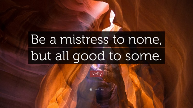 Nelly Quote: “Be a mistress to none, but all good to some.”