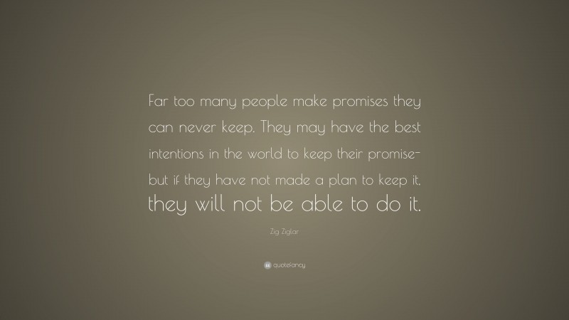 Zig Ziglar Quote: “Far too many people make promises they can never keep. They may have the best intentions in the world to keep their promise-but if they have not made a plan to keep it, they will not be able to do it.”