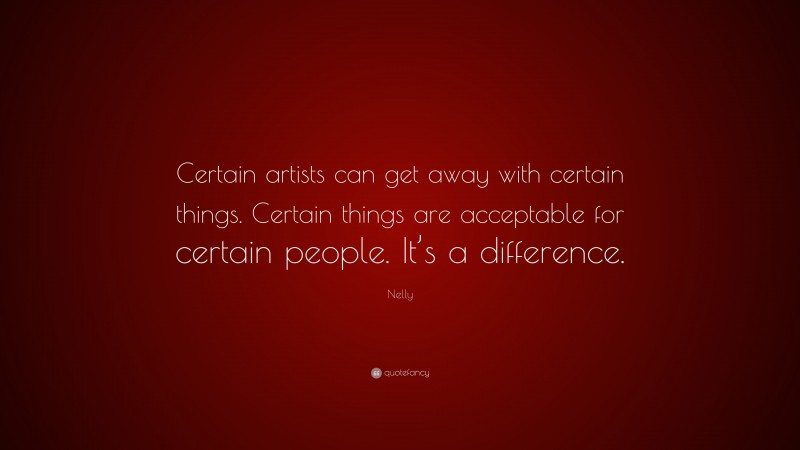 Nelly Quote: “Certain artists can get away with certain things. Certain things are acceptable for certain people. It’s a difference.”