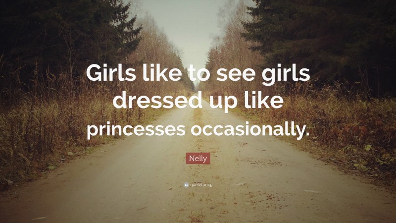 Nelly Quote: “Girls like to see girls dressed up like princesses occasionally.”