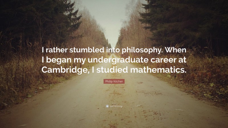 Philip Kitcher Quote: “I rather stumbled into philosophy. When I began my undergraduate career at Cambridge, I studied mathematics.”