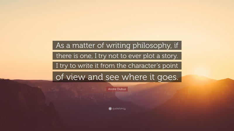 Andre Dubus Quote: “As a matter of writing philosophy, if there is one, I try not to ever plot a story. I try to write it from the character’s point of view and see where it goes.”