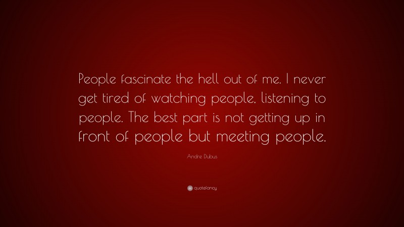 Andre Dubus Quote: “People fascinate the hell out of me. I never get tired of watching people, listening to people. The best part is not getting up in front of people but meeting people.”