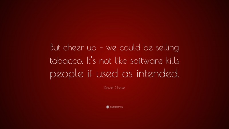 David Chase Quote: “But cheer up – we could be selling tobacco. It’s not like software kills people if used as intended.”
