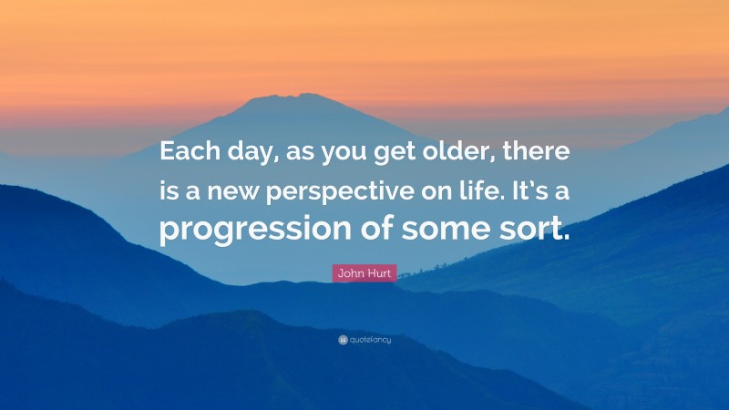 John Hurt Quote: “Each day, as you get older, there is a new perspective on life. It’s a progression of some sort.”