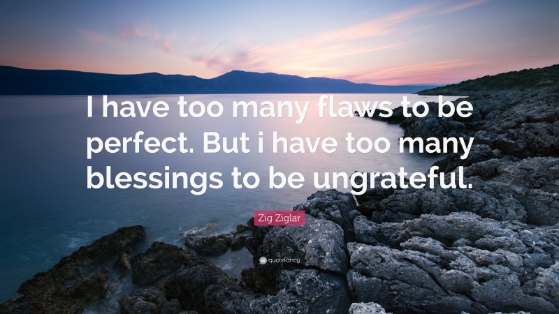 Zig Ziglar Quote: “I have too many flaws to be perfect. But i have too many blessings to be ungrateful.”