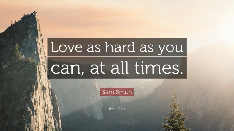Sam Smith Quote: “Love as hard as you can, at all times.”