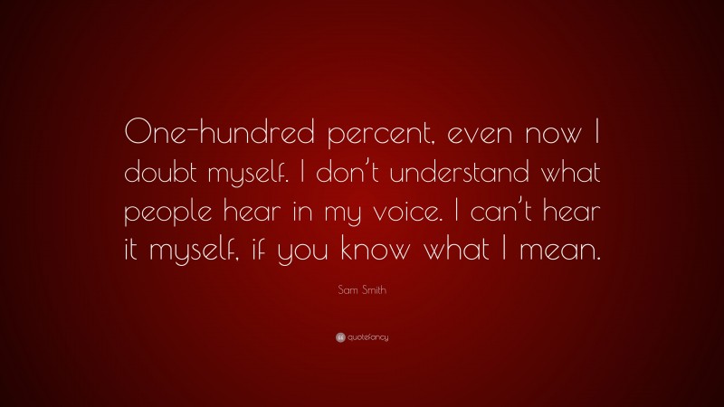 Sam Smith Quote: “One-hundred percent, even now I doubt myself. I don’t understand what people hear in my voice. I can’t hear it myself, if you know what I mean.”