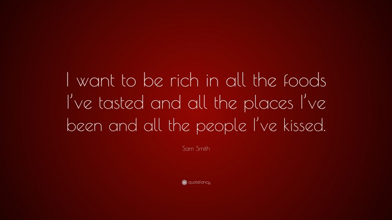 Sam Smith Quote: “I want to be rich in all the foods I’ve tasted and all the places I’ve been and all the people I’ve kissed.”