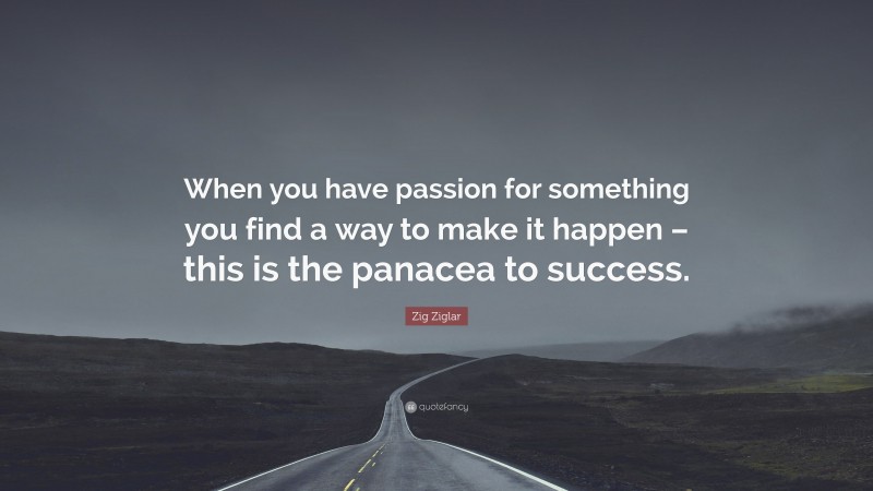 Zig Ziglar Quote: “When you have passion for something you find a way to make it happen – this is the panacea to success.”