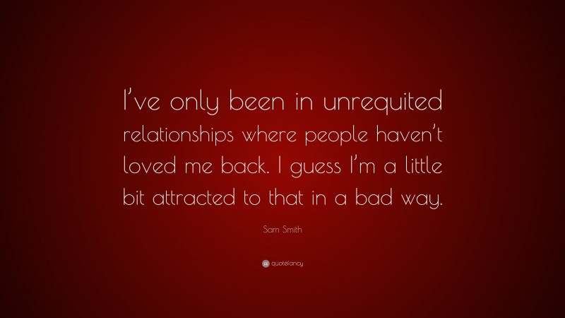 Sam Smith Quote: “I’ve only been in unrequited relationships where people haven’t loved me back. I guess I’m a little bit attracted to that in a bad way.”