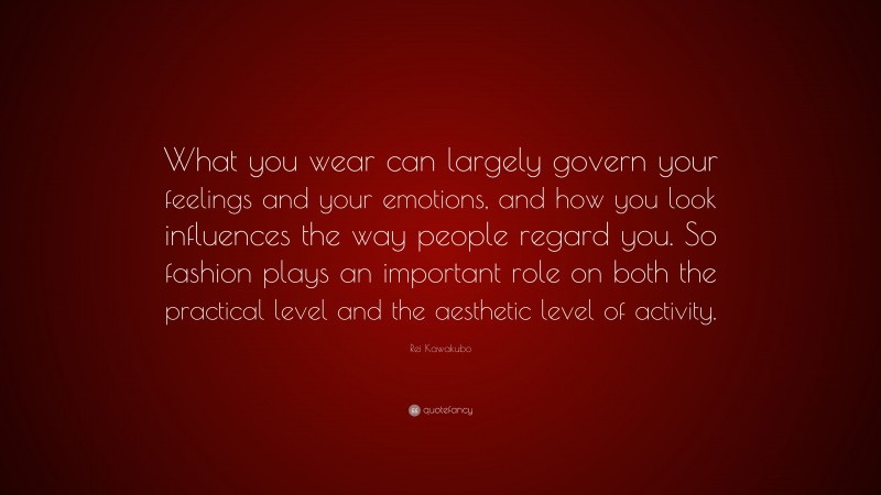 Rei Kawakubo Quote: “What you wear can largely govern your feelings and your emotions, and how you look influences the way people regard you. So fashion plays an important role on both the practical level and the aesthetic level of activity.”