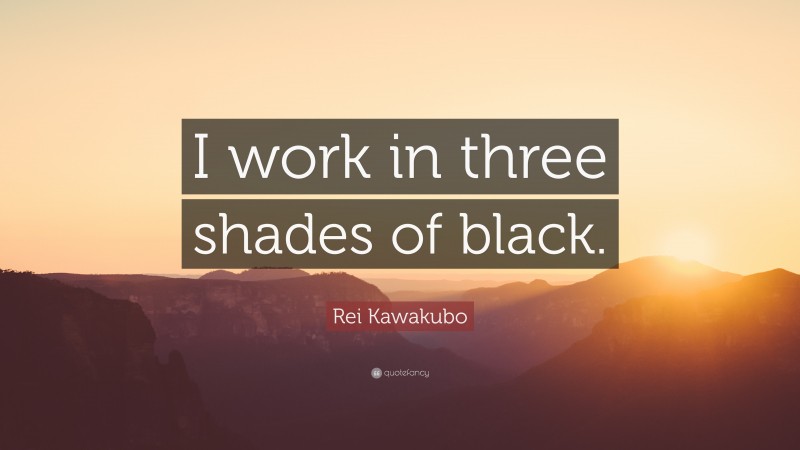 Rei Kawakubo Quote: “I work in three shades of black.”