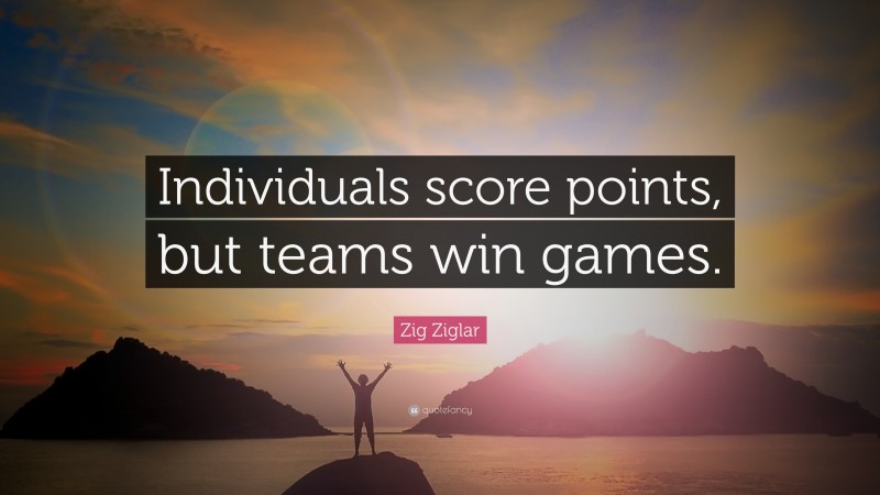 Zig Ziglar Quote: “Individuals score points, but teams win games.”