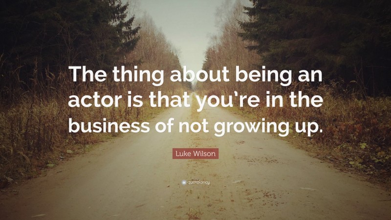 Luke Wilson Quote: “The thing about being an actor is that you’re in the business of not growing up.”
