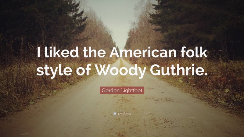 Gordon Lightfoot Quote: “I liked the American folk style of Woody Guthrie.”