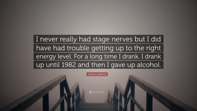 Gordon Lightfoot Quote: “I never really had stage nerves but I did have had trouble getting up to the right energy level. For a long time I drank. I drank up until 1982 and then I gave up alcohol.”