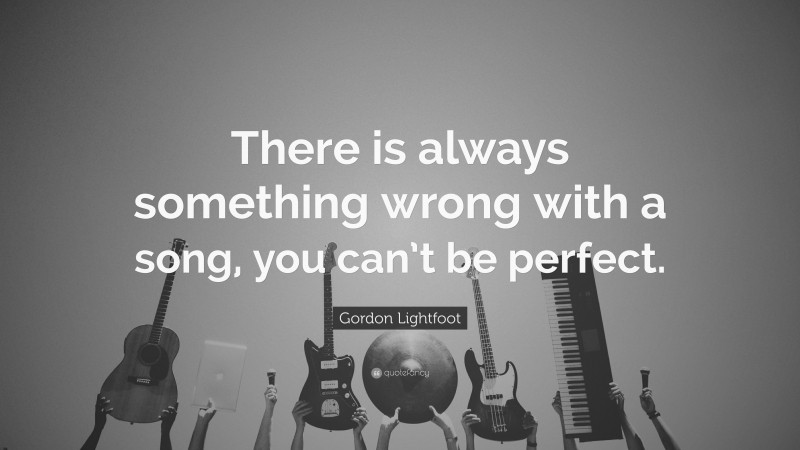 Gordon Lightfoot Quote: “There is always something wrong with a song, you can’t be perfect.”