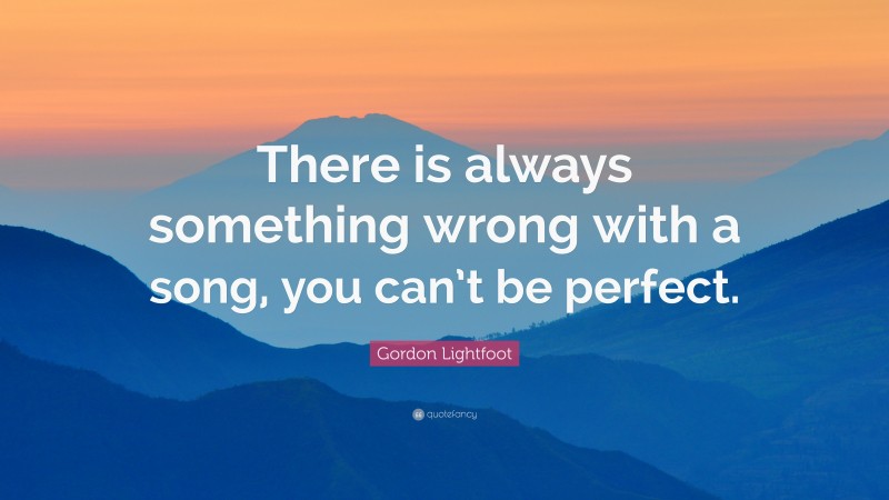 Gordon Lightfoot Quote: “There is always something wrong with a song, you can’t be perfect.”