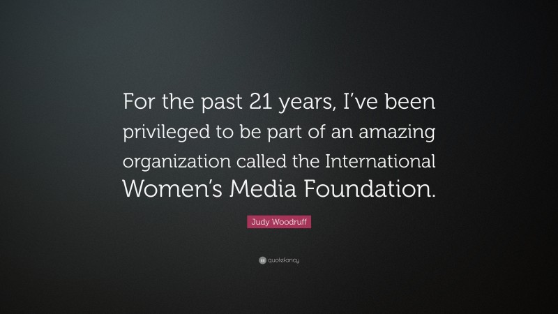Judy Woodruff Quote: “For the past 21 years, I’ve been privileged to be part of an amazing organization called the International Women’s Media Foundation.”