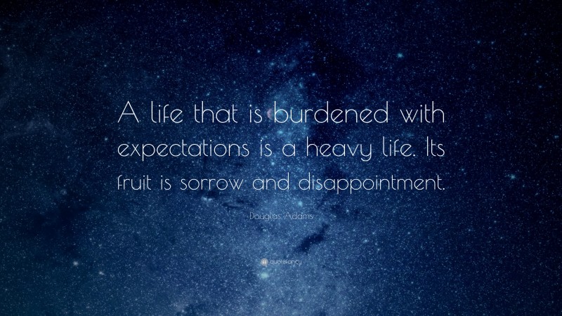 Douglas Adams Quote: “A life that is burdened with expectations is a heavy life. Its fruit is sorrow and disappointment.”