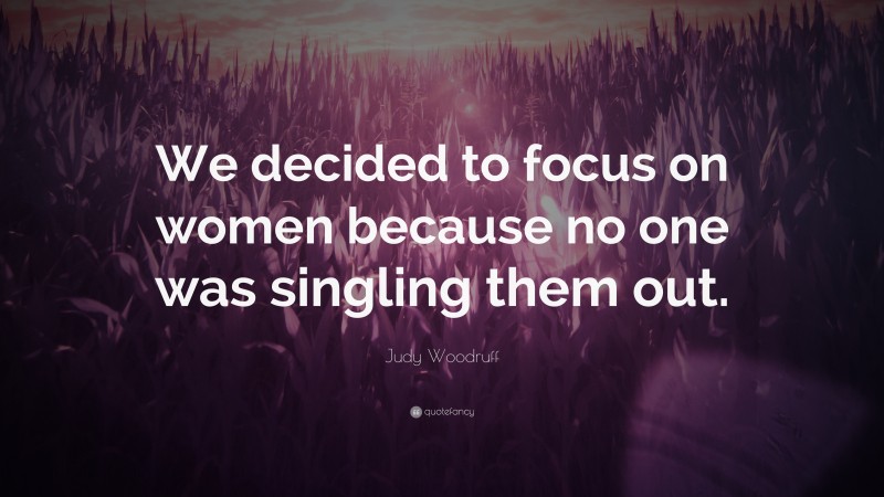Judy Woodruff Quote: “We decided to focus on women because no one was singling them out.”