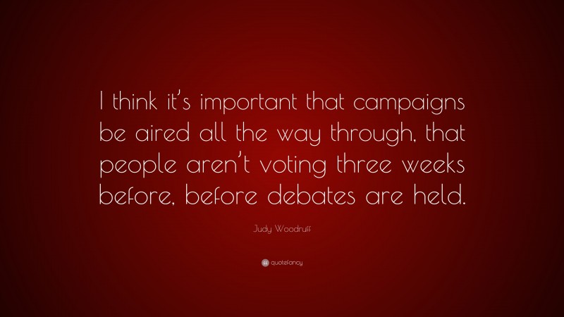 Judy Woodruff Quote: “I think it’s important that campaigns be aired all the way through, that people aren’t voting three weeks before, before debates are held.”