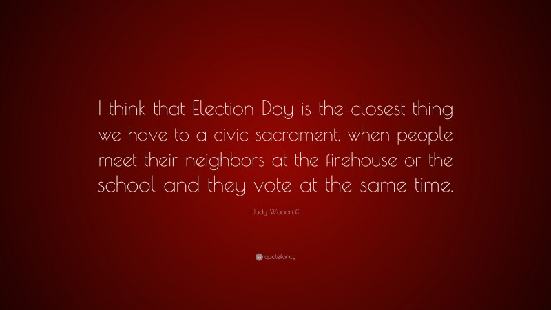 Judy Woodruff Quote: “I think that Election Day is the closest thing we have to a civic sacrament, when people meet their neighbors at the firehouse or the school and they vote at the same time.”