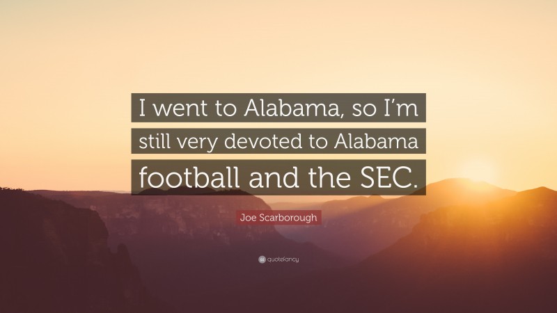 Joe Scarborough Quote: “I went to Alabama, so I’m still very devoted to Alabama football and the SEC.”