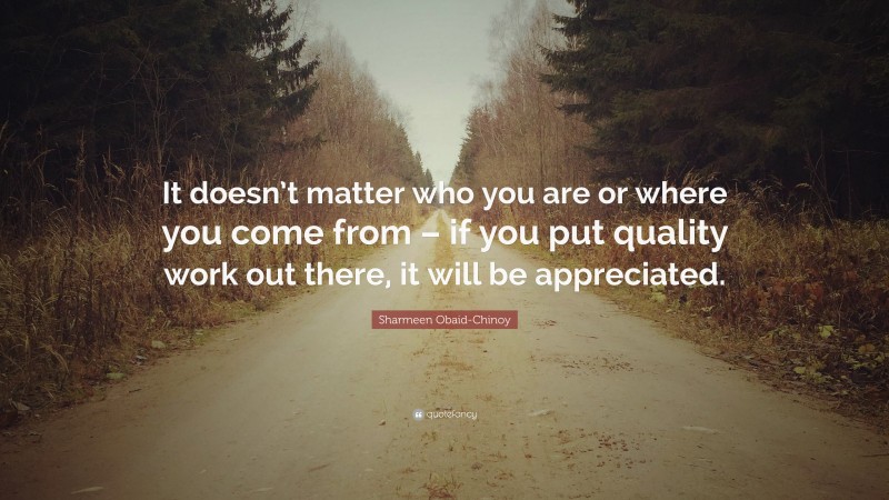 Sharmeen Obaid-Chinoy Quote: “It doesn’t matter who you are or where you come from – if you put quality work out there, it will be appreciated.”