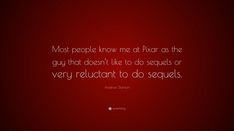 Andrew Stanton Quote: “Most people know me at Pixar as the guy that doesn’t like to do sequels or very reluctant to do sequels.”