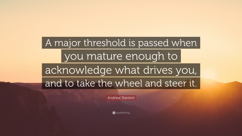 Andrew Stanton Quote: “A major threshold is passed when you mature enough to acknowledge what drives you, and to take the wheel and steer it.”