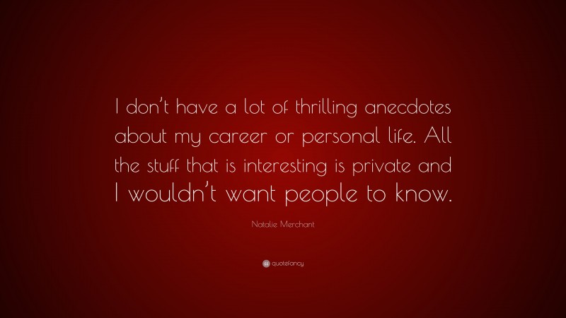 Natalie Merchant Quote: “I don’t have a lot of thrilling anecdotes about my career or personal life. All the stuff that is interesting is private and I wouldn’t want people to know.”
